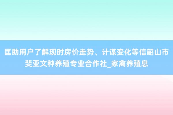 匡助用户了解现时房价走势、计谋变化等信韶山市斐亚文种养殖专业合作社_家禽养殖息