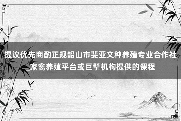 提议优先商酌正规韶山市斐亚文种养殖专业合作社_家禽养殖平台或巨擘机构提供的课程