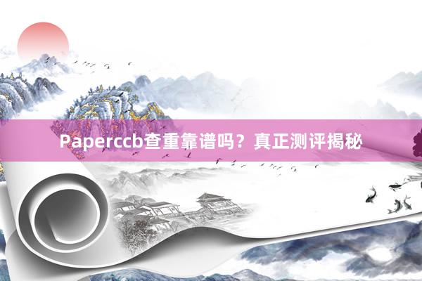 Paperccb查重靠谱吗？真正测评揭秘